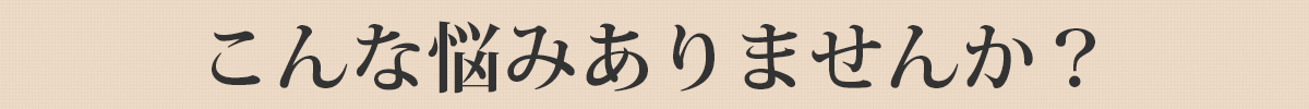こんな悩みありませんか？